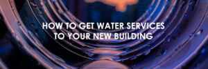 How to get Water Services to your new building?